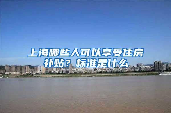 上海哪些人可以享受住房补贴？标准是什么