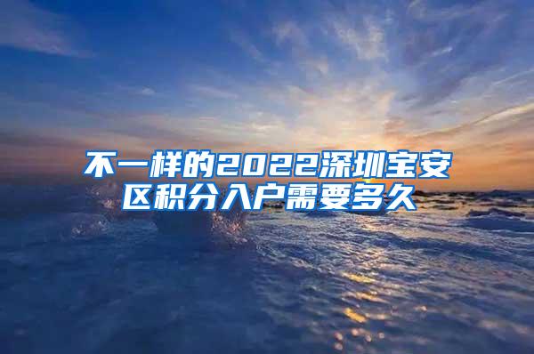 不一样的2022深圳宝安区积分入户需要多久