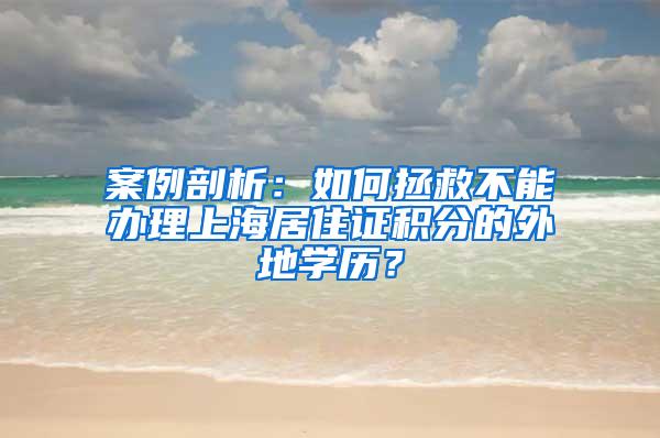 案例剖析：如何拯救不能办理上海居住证积分的外地学历？