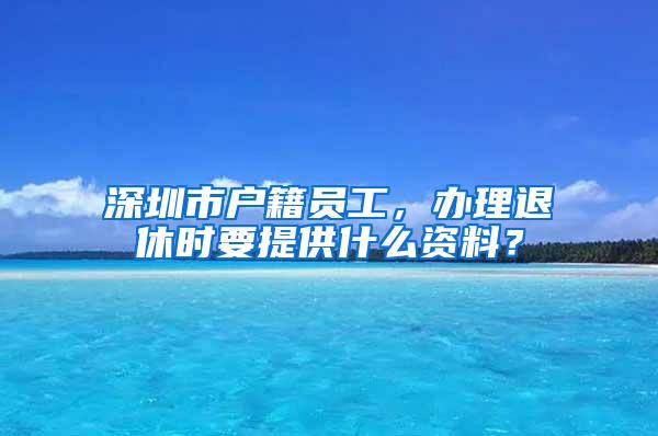 深圳市户籍员工，办理退休时要提供什么资料？