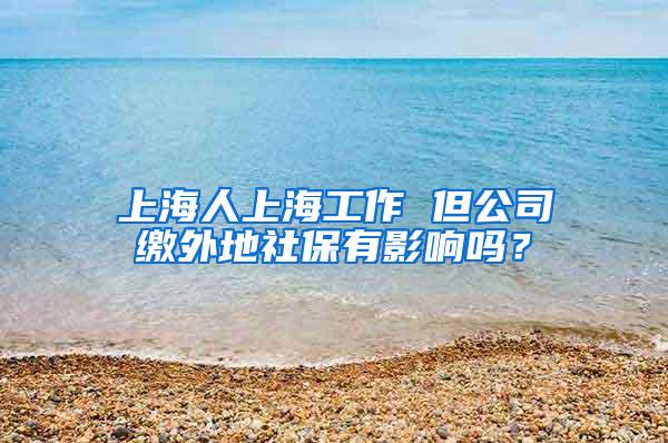 上海人上海工作 但公司缴外地社保有影响吗？