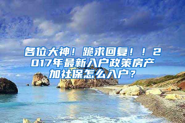 各位大神！跪求回复！！2017年最新入户政策房产加社保怎么入户？