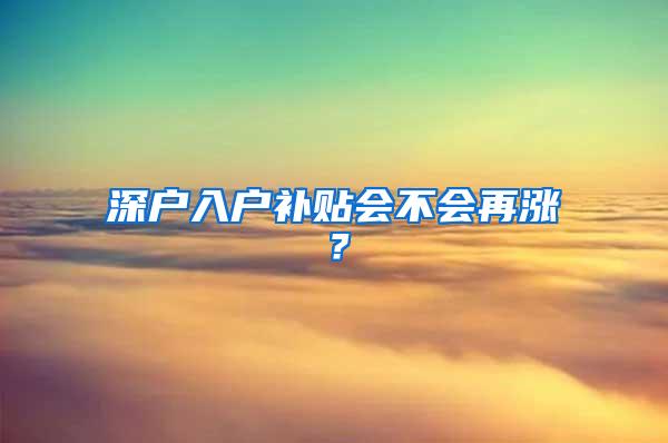 深户入户补贴会不会再涨？