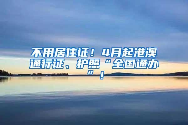 不用居住证！4月起港澳通行证、护照“全国通办”！