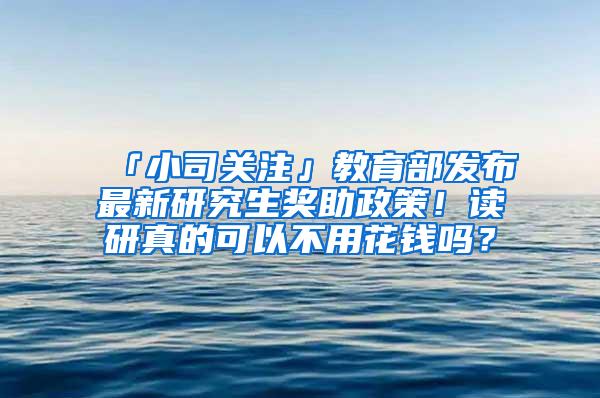 「小司关注」教育部发布最新研究生奖助政策！读研真的可以不用花钱吗？