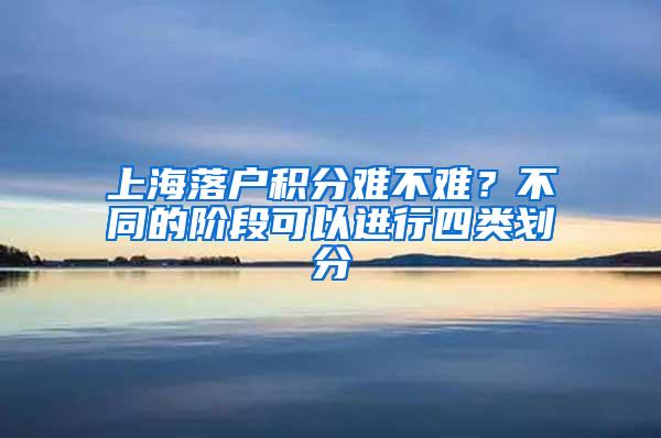 上海落户积分难不难？不同的阶段可以进行四类划分