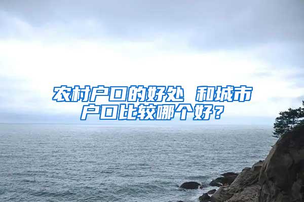 农村户口的好处 和城市户口比较哪个好？