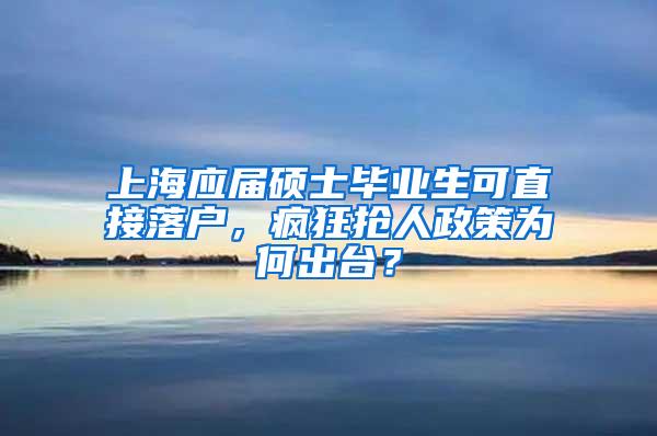 上海应届硕士毕业生可直接落户，疯狂抢人政策为何出台？