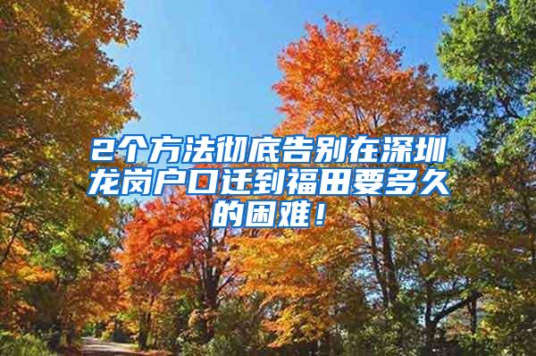 2个方法彻底告别在深圳龙岗户口迁到福田要多久的困难！