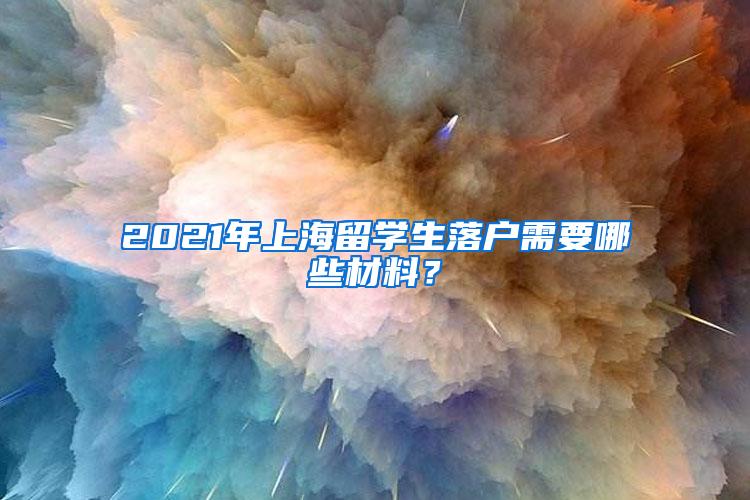 2021年上海留学生落户需要哪些材料？