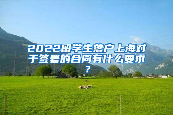 2022留学生落户上海对于签署的合同有什么要求？