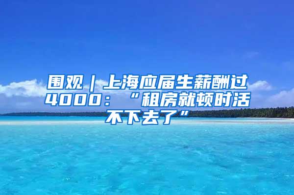 围观｜上海应届生薪酬过4000：“租房就顿时活不下去了”