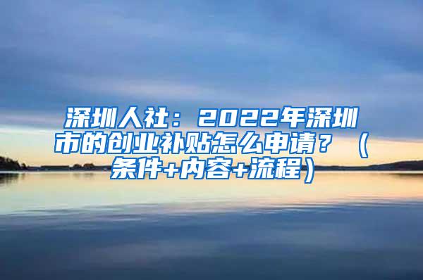 深圳人社：2022年深圳市的创业补贴怎么申请？（条件+内容+流程）