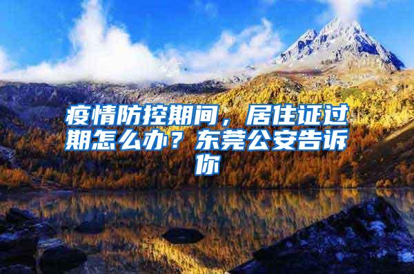 疫情防控期间，居住证过期怎么办？东莞公安告诉你