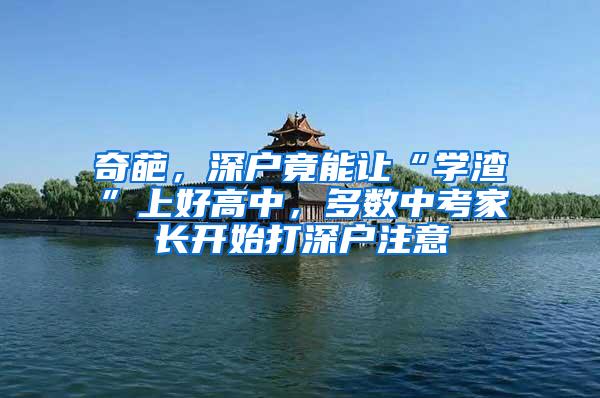 奇葩，深户竟能让“学渣”上好高中，多数中考家长开始打深户注意