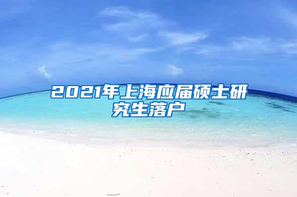 2021年上海应届硕士研究生落户