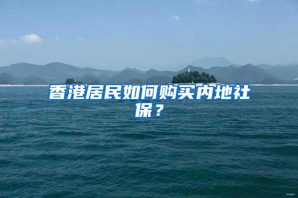 香港居民如何购买内地社保？