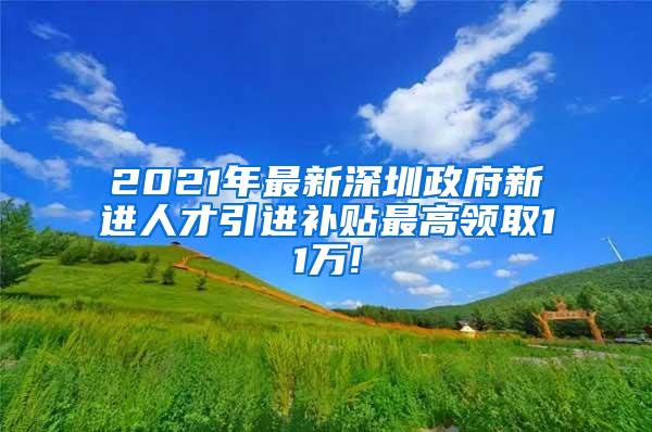 2021年最新深圳政府新进人才引进补贴最高领取11万!