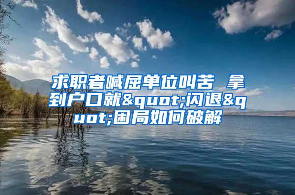 求职者喊屈单位叫苦 拿到户口就"闪退"困局如何破解