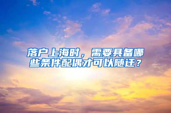 落户上海时，需要具备哪些条件配偶才可以随迁？