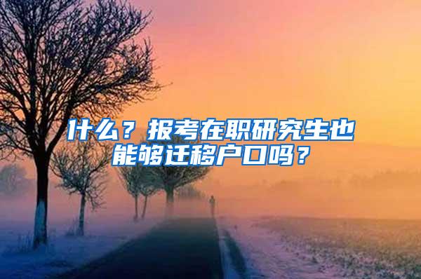 什么？报考在职研究生也能够迁移户口吗？