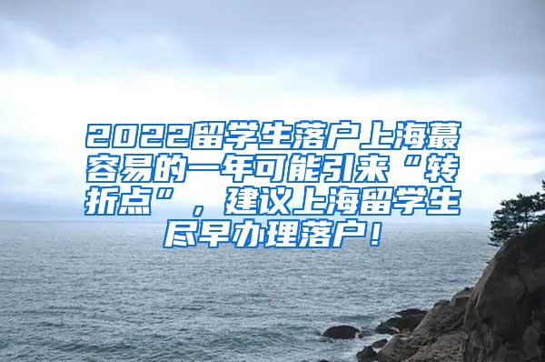 2022留学生落户上海蕞容易的一年可能引来“转折点”，建议上海留学生尽早办理落户！