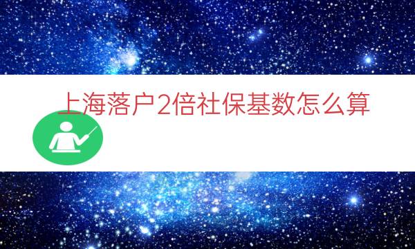 上海落户2倍社保基数怎么算（上海落户3倍社保基数）