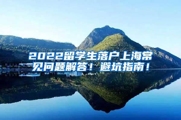 2022留学生落户上海常见问题解答！避坑指南！