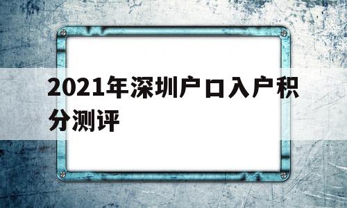 关于2021年深圳户口入户积分测评的信息 积分入户测评