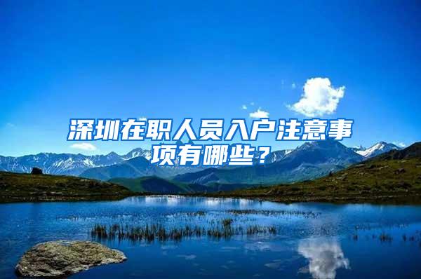 深圳在职人员入户注意事项有哪些？