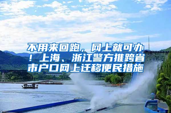 不用来回跑，网上就可办！上海、浙江警方推跨省市户口网上迁移便民措施