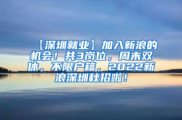 【深圳就业】加入新浪的机会！共3岗位，周末双休，不限户籍，2022新浪深圳秋招啦！