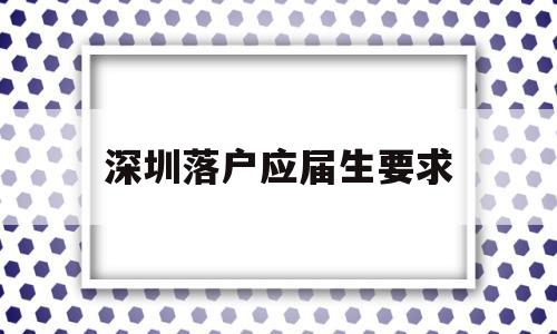 深圳落户应届生要求(应届生要不要落户深圳) 应届毕业生入户深圳