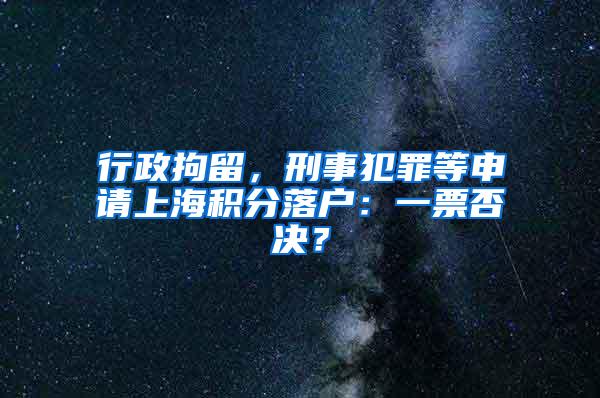 行政拘留，刑事犯罪等申请上海积分落户：一票否决？