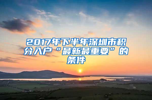 2017年下半年深圳市积分入户“最新最重要”的条件