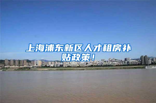 上海浦东新区人才租房补贴政策！