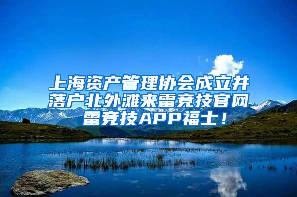 上海资产管理协会成立并落户北外滩来雷竞技官网 雷竞技APP福士！