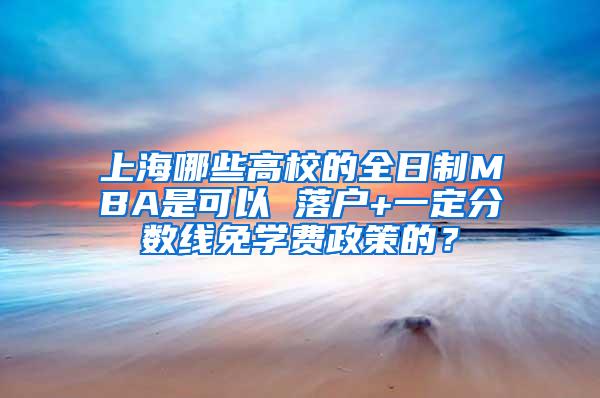 上海哪些高校的全日制MBA是可以 落户+一定分数线免学费政策的？