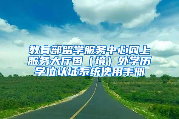 教育部留学服务中心网上服务大厅国（境）外学历学位认证系统使用手册