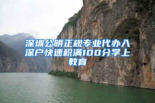 深圳公明正规专业代办入深户快速积满100分学上教育