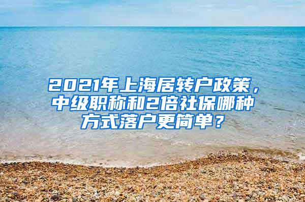 2021年上海居转户政策，中级职称和2倍社保哪种方式落户更简单？