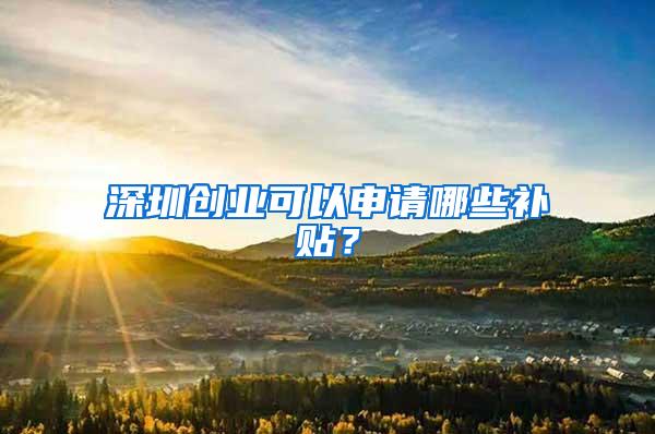 深圳创业可以申请哪些补贴？