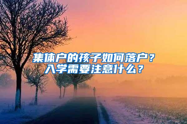 集体户的孩子如何落户？入学需要注意什么？