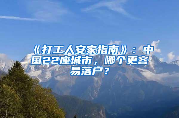 《打工人安家指南》：中国22座城市，哪个更容易落户？