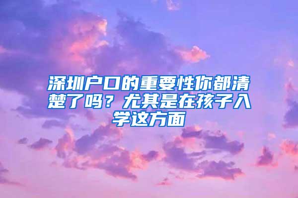 深圳户口的重要性你都清楚了吗？尤其是在孩子入学这方面