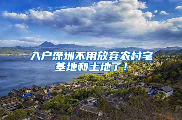 入户深圳不用放弃农村宅基地和土地了！