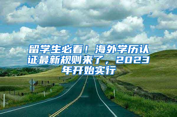 留学生必看！海外学历认证最新规则来了，2023年开始实行