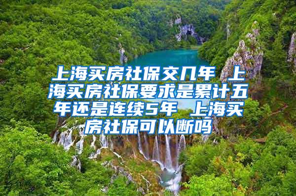 上海买房社保交几年 上海买房社保要求是累计五年还是连续5年 上海买房社保可以断吗