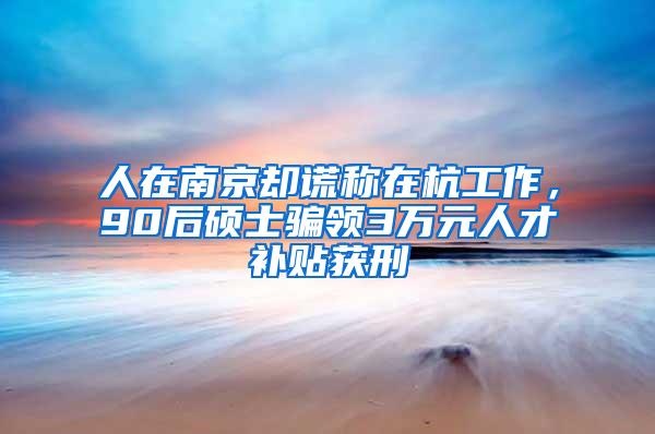 人在南京却谎称在杭工作，90后硕士骗领3万元人才补贴获刑