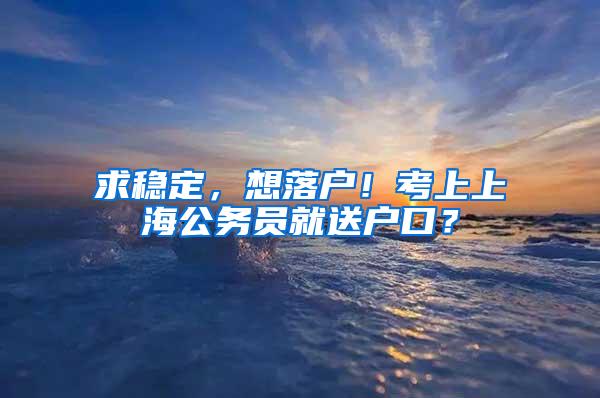 求稳定，想落户！考上上海公务员就送户口？